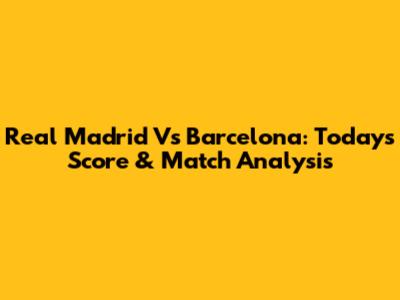 Real Madrid Vs Barcelona: Today's Score & Match Analysis