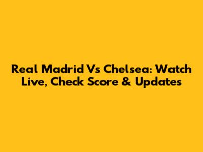 Real Madrid Vs Chelsea: Watch Live, Check Score & Updates
