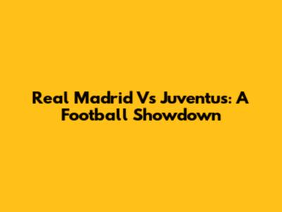 Real Madrid Vs Juventus: A Football Showdown