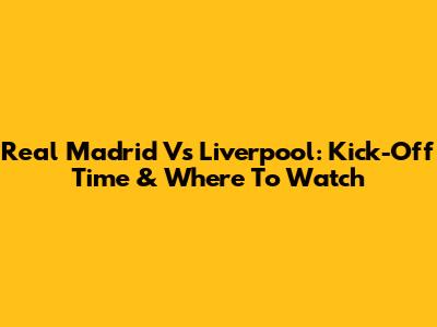 Real Madrid Vs Liverpool: Kick-Off Time & Where To Watch