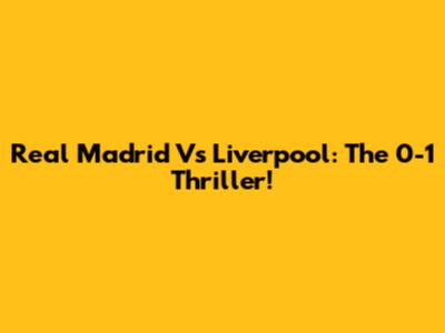 Real Madrid Vs Liverpool: The 0-1 Thriller!