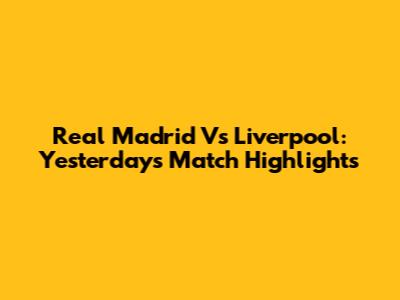 Real Madrid Vs Liverpool: Yesterday's Match Highlights