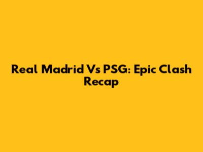 Real Madrid Vs PSG: Epic Clash Recap