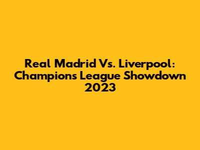 Real Madrid Vs. Liverpool: Champions League Showdown 2023