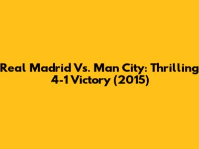 Real Madrid Vs. Man City: Thrilling 4-1 Victory (2015)