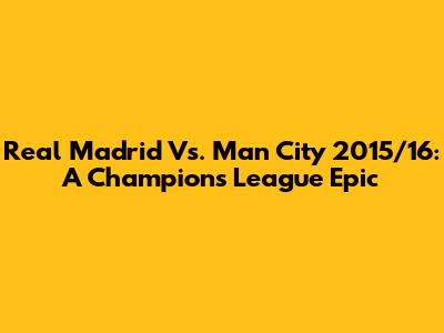 Real Madrid Vs. Man City 2015/16: A Champions League Epic