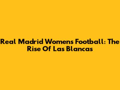 Real Madrid Women's Football: The Rise Of Las Blancas