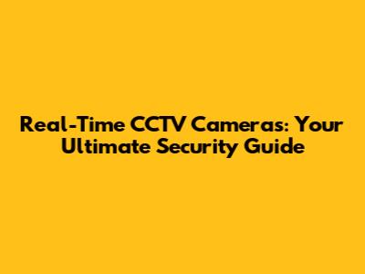 Real-Time CCTV Cameras: Your Ultimate Security Guide