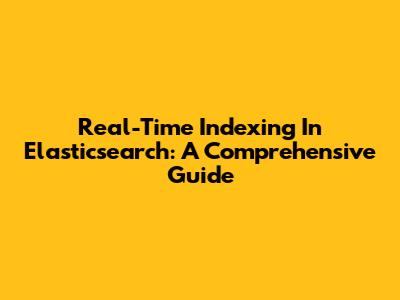 Real-Time Indexing In Elasticsearch: A Comprehensive Guide