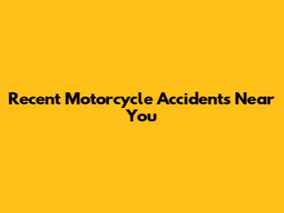 Recent Motorcycle Accidents Near You