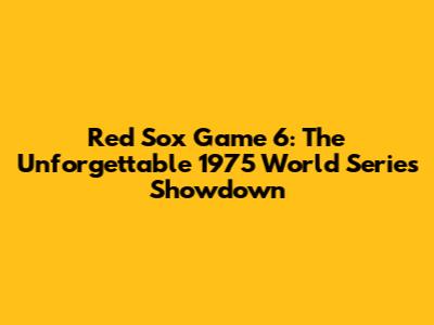 Red Sox Game 6: The Unforgettable 1975 World Series Showdown