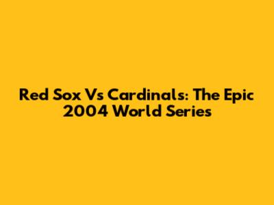 Red Sox Vs Cardinals: The Epic 2004 World Series