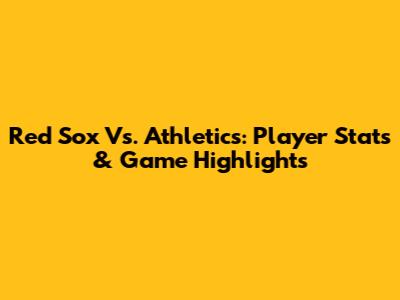 Red Sox Vs. Athletics: Player Stats & Game Highlights