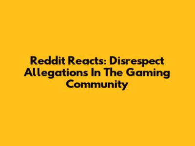 Reddit Reacts: Disrespect Allegations In The Gaming Community