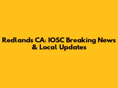 Redlands CA: IOSC Breaking News & Local Updates