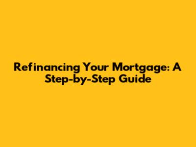 Refinancing Your Mortgage: A Step-by-Step Guide