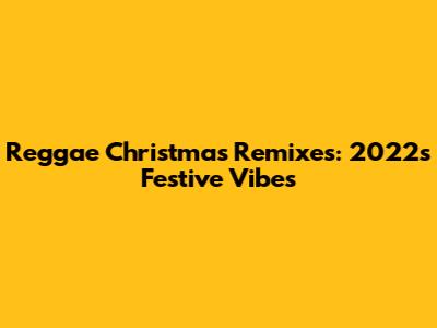 Reggae Christmas Remixes: 2022's Festive Vibes