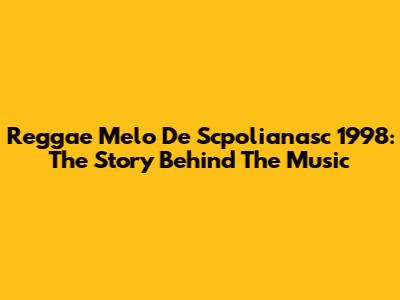 Reggae Melo De Scpolianasc 1998: The Story Behind The Music