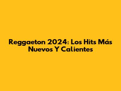Reggaeton 2024: Los Hits Más Nuevos Y Calientes
