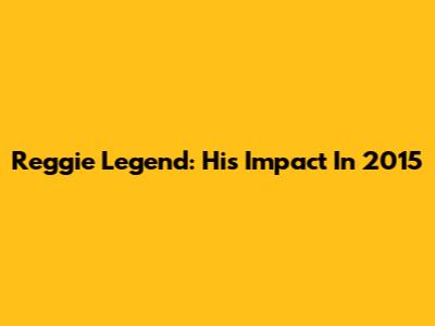 Reggie Legend: His Impact In 2015