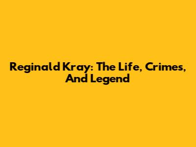 Reginald Kray: The Life, Crimes, And Legend