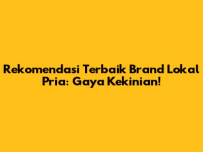 Rekomendasi Terbaik Brand Lokal Pria: Gaya Kekinian!