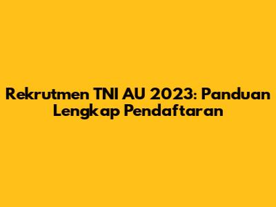 Rekrutmen TNI AU 2023: Panduan Lengkap Pendaftaran