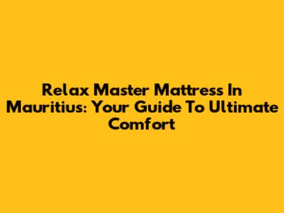 Relax Master Mattress In Mauritius: Your Guide To Ultimate Comfort