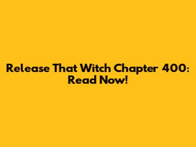 Release That Witch Chapter 400: Read Now!