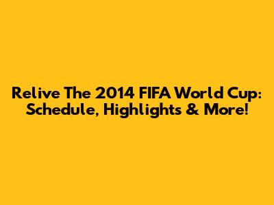 Relive The 2014 FIFA World Cup: Schedule, Highlights & More!