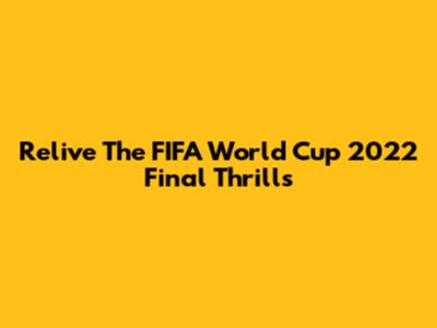 Relive The FIFA World Cup 2022 Final Thrills
