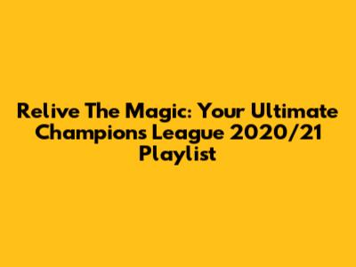 Relive The Magic: Your Ultimate Champions League 2020/21 Playlist