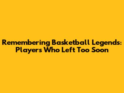Remembering Basketball Legends: Players Who Left Too Soon