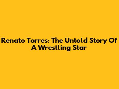 Renato Torres: The Untold Story Of A Wrestling Star