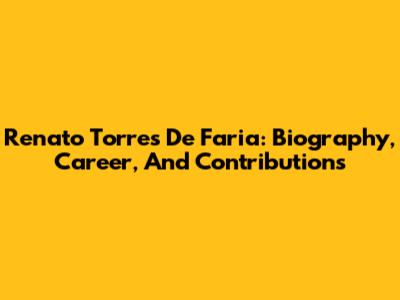 Renato Torres De Faria: Biography, Career, And Contributions