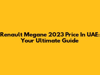 Renault Megane 2023 Price In UAE: Your Ultimate Guide