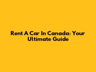 Rent A Car In Canada: Your Ultimate Guide