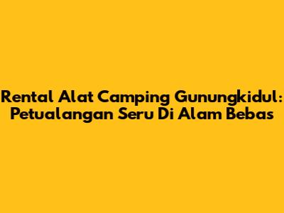 Rental Alat Camping Gunungkidul: Petualangan Seru Di Alam Bebas
