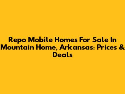 Repo Mobile Homes For Sale In Mountain Home, Arkansas: Prices & Deals