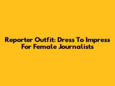 Reporter Outfit: Dress To Impress For Female Journalists