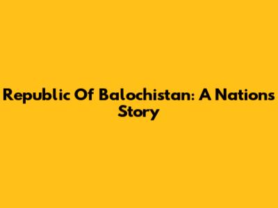 Republic Of Balochistan: A Nation's Story
