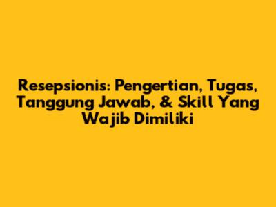 Resepsionis: Pengertian, Tugas, Tanggung Jawab, & Skill Yang Wajib Dimiliki