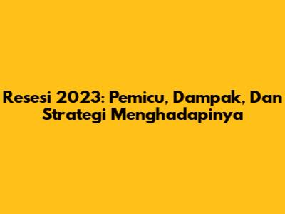 Resesi 2023: Pemicu, Dampak, Dan Strategi Menghadapinya