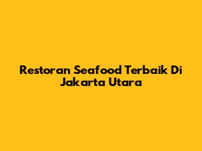 Restoran Seafood Terbaik Di Jakarta Utara