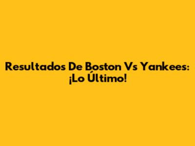 Resultados De Boston Vs Yankees: ¡Lo Último!