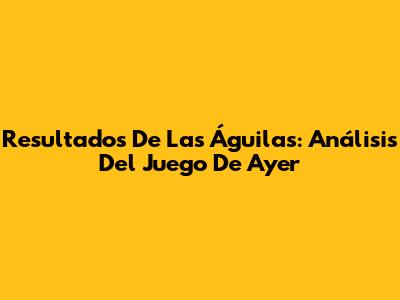 Resultados De Las Águilas: Análisis Del Juego De Ayer