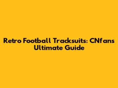 Retro Football Tracksuits: CNfans' Ultimate Guide