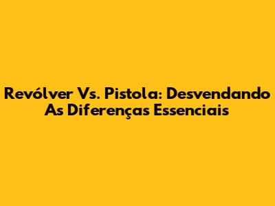 Revólver Vs. Pistola: Desvendando As Diferenças Essenciais