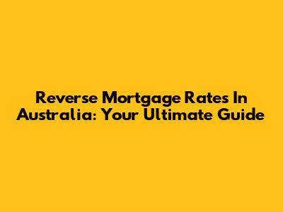 Reverse Mortgage Rates In Australia: Your Ultimate Guide