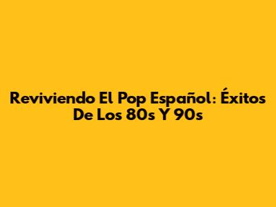 Reviviendo El Pop Español: Éxitos De Los 80s Y 90s